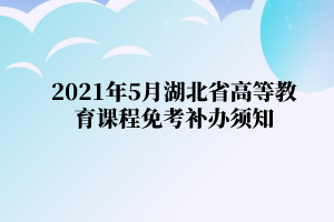 2021年5月湖北省江汉大学自学考试高等教育课程免考补办须知